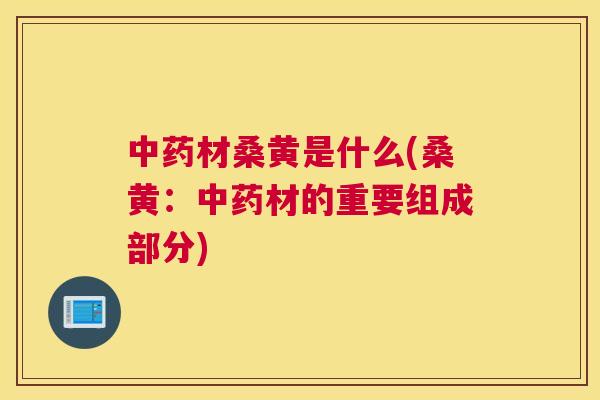 材桑黄是什么(桑黄:材的重要组成部分) 材桑黄是什么(桑黄:材的重要组成部分)