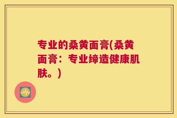 专业的桑黄面膏(桑黄面膏:专业缔造健康。) 专业的桑黄面膏(桑黄面膏:专业缔造健康。)