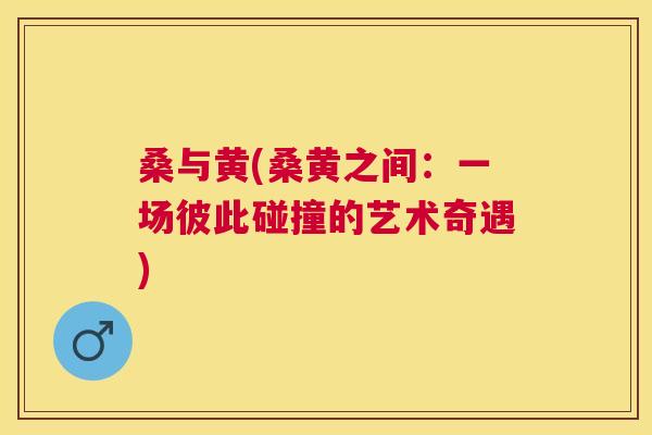 桑与黄(桑黄之间:一场彼此碰撞的艺术奇遇) 桑与黄(桑黄之间:一场彼此碰撞的艺术奇遇)
