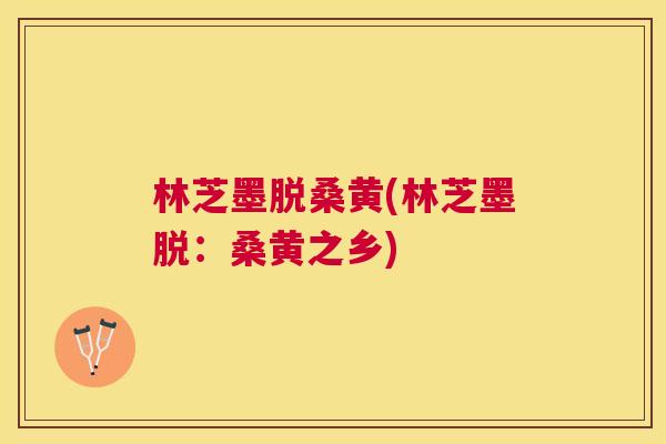 林芝墨脱桑黄(林芝墨脱:桑黄之乡) 林芝墨脱桑黄(林芝墨脱:桑黄之乡)
