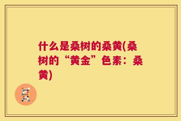 什么是桑树的桑黄(桑树的“黄金”色素：桑黄)