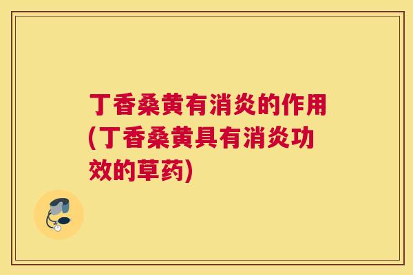 丁香桑黄有的作用(丁香桑黄具有功效的草药) 丁香桑黄有的作用(丁香桑黄具有功效的草药)