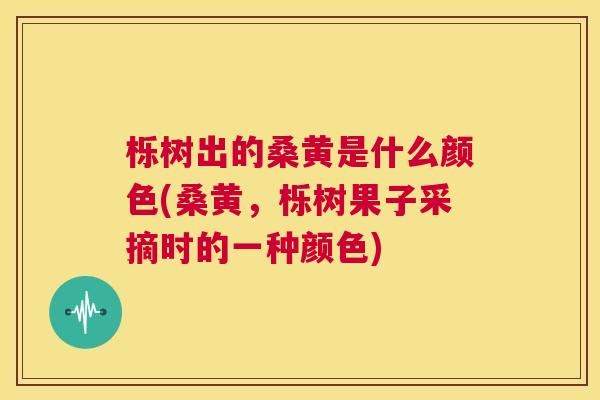 栎树出的桑黄是什么颜色(桑黄,栎树果子采摘时的一种颜色) 栎树出的桑黄是什么颜色(桑黄,栎树果子采摘时的一种颜色)