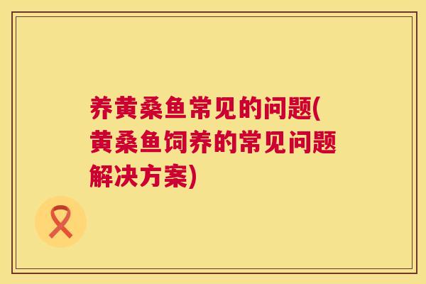 养黄桑鱼常见的问题(黄桑鱼饲养的常见问题解决方案) 养黄桑鱼常见的问题(黄桑鱼饲养的常见问题解决方案)