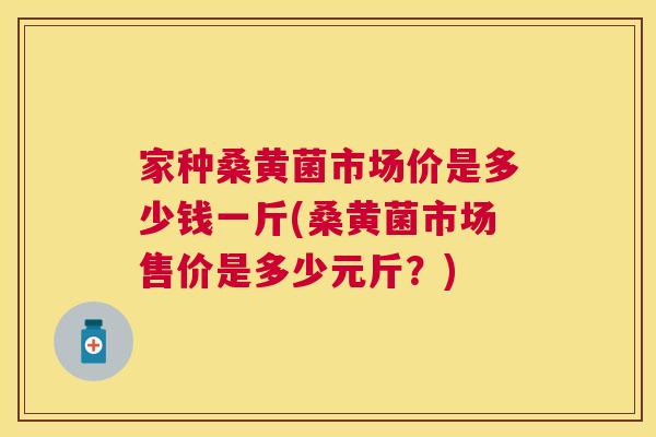 家种桑黄菌市场价是多少钱一斤(桑黄菌市场售价是多少元斤?) 家种桑黄菌市场价是多少钱一斤(桑黄菌市场售价是多少元斤?)