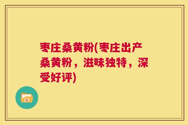 枣庄桑黄粉(枣庄出产桑黄粉,滋味独特,深受好评) 枣庄桑黄粉(枣庄出产桑黄粉,滋味独特,深受好评)