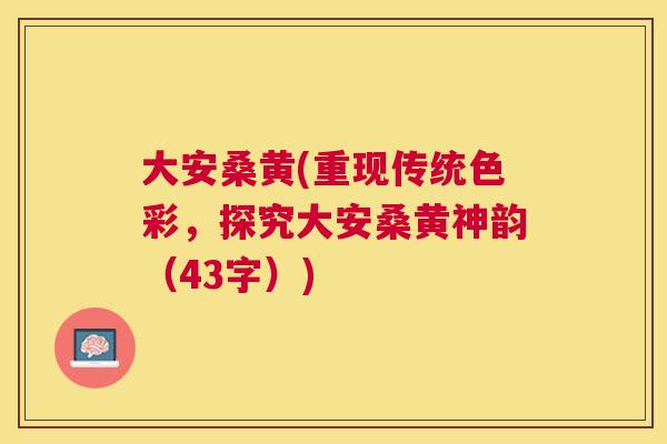 大安桑黄(重现传统色彩,探究大安桑黄神韵(43字)) 大安桑黄(重现传统色彩,探究大安桑黄神韵(43字))