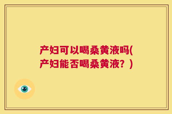 产妇可以喝桑黄液吗(产妇能否喝桑黄液?) 产妇可以喝桑黄液吗(产妇能否喝桑黄液?)
