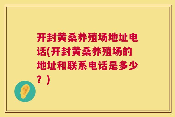 开封黄桑养殖场地址电话(开封黄桑养殖场的地址和联系电话是多少?) 开封黄桑养殖场地址电话(开封黄桑养殖场的地址和联系电话是多少?)