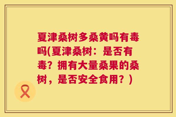 夏津桑树多桑黄吗有毒吗(夏津桑树:是否有毒?拥有大量桑果的桑树,是否安全食用?) 夏津桑树多桑黄吗有毒吗(夏津桑树:是否有毒?拥有大量桑果的桑树,是否安全食用?)