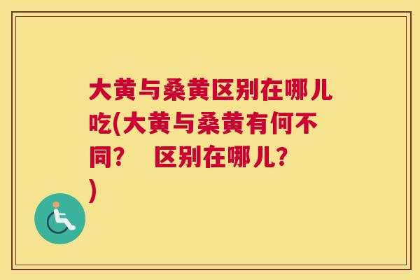 大黄与桑黄区别在哪儿吃(大黄与桑黄有何不同? 区别在哪儿?) 大黄与桑黄区别在哪儿吃(大黄与桑黄有何不同? 区别在哪儿?)