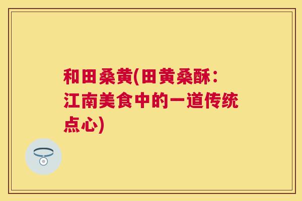 和田桑黄(田黄桑酥:江南美食中的一道传统点心) 和田桑黄(田黄桑酥:江南美食中的一道传统点心)