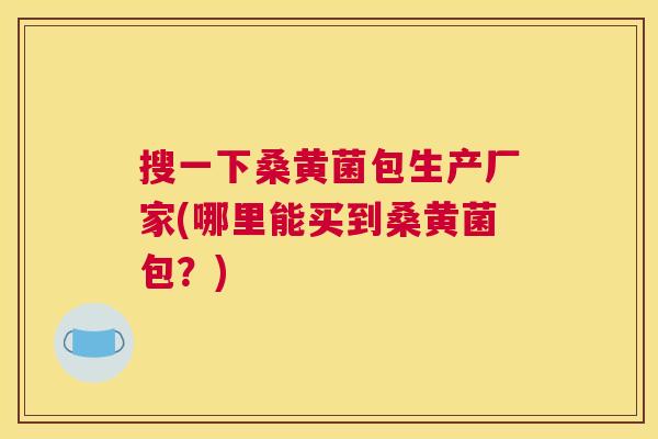 搜一下桑黄菌包生产厂家(哪里能买到桑黄菌包?) 搜一下桑黄菌包生产厂家(哪里能买到桑黄菌包?)