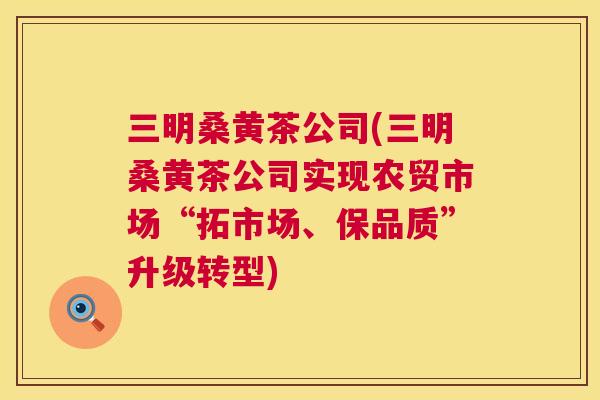 三明桑黄茶公司(三明桑黄茶公司实现农贸市场“拓市场、保品质”升级转型) 三明桑黄茶公司(三明桑黄茶公司实现农贸市场“拓市场、保品质”升级转型)