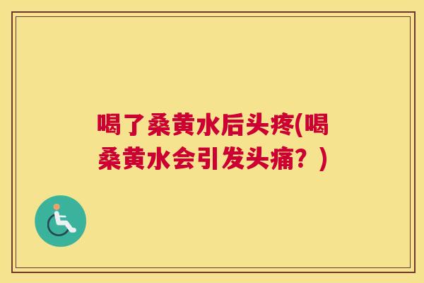 喝了桑黄水后头疼(喝桑黄水会引发头痛?) 喝了桑黄水后头疼(喝桑黄水会引发头痛?)