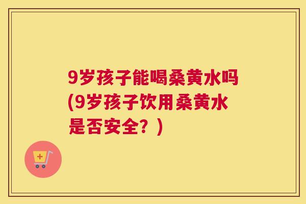 9岁孩子能喝桑黄水吗(9岁孩子饮用桑黄水是否安全?) 9岁孩子能喝桑黄水吗(9岁孩子饮用桑黄水是否安全?)