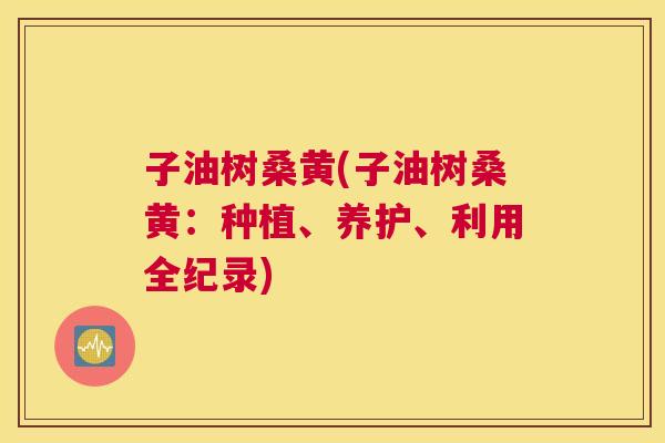 子油树桑黄(子油树桑黄:种植、养护、利用全纪录) 子油树桑黄(子油树桑黄:种植、养护、利用全纪录)
