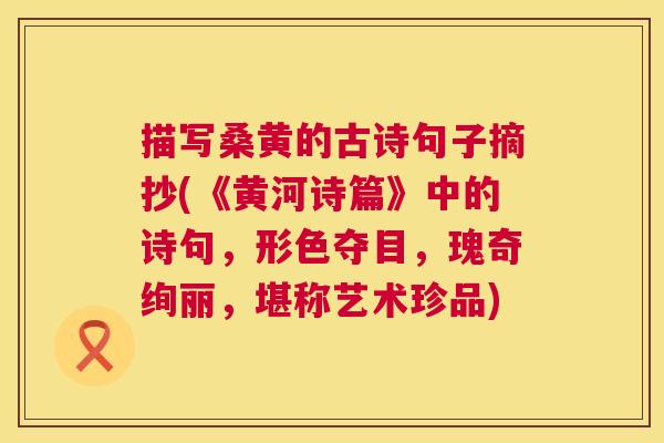 描写桑黄的古诗句子摘抄(《黄河诗篇》中的诗句,形色夺目,瑰奇绚丽,堪称艺术珍品) 描写桑黄的古诗句子摘抄(《黄河诗篇》中的诗句,形色夺目,瑰奇绚丽,堪称艺术珍品)