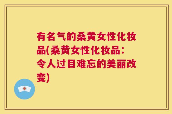有名气的桑黄女性化妆品(桑黄女性化妆品:令人过目难忘的美丽改变) 有名气的桑黄女性化妆品(桑黄女性化妆品:令人过目难忘的美丽改变)