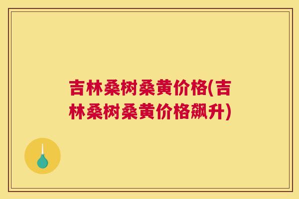 吉林桑树桑黄价格(吉林桑树桑黄价格飙升) 吉林桑树桑黄价格(吉林桑树桑黄价格飙升)