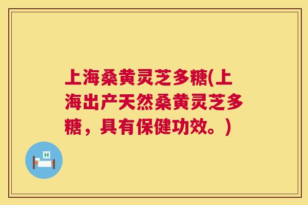 上海桑黄灵芝多糖(上海出产天然桑黄灵芝多糖,具有保健功效。) 上海桑黄灵芝多糖(上海出产天然桑黄灵芝多糖,具有保健功效。)