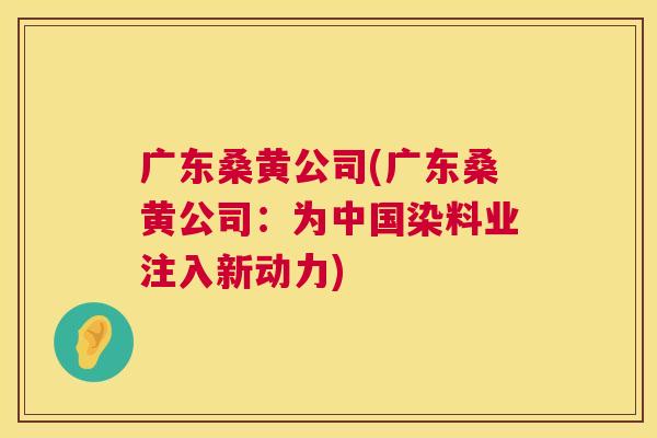 广东桑黄公司(广东桑黄公司:为中国染料业注入新动力) 广东桑黄公司(广东桑黄公司:为中国染料业注入新动力)
