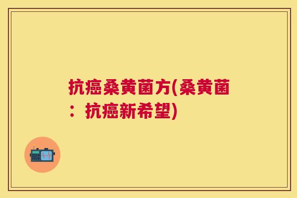 抗桑黄菌方(桑黄菌:抗新希望) 抗桑黄菌方(桑黄菌:抗新希望)
