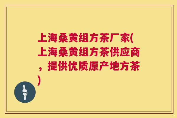 上海桑黄组方茶厂家(上海桑黄组方茶供应商,提供优质原产地方茶) 上海桑黄组方茶厂家(上海桑黄组方茶供应商,提供优质原产地方茶)