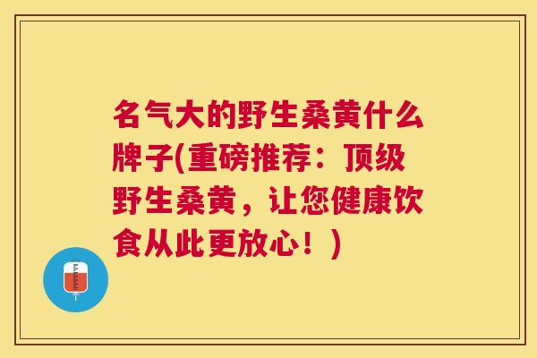 名气大的野生桑黄什么牌子(重磅推荐:野生桑黄,让您健康饮食从此更放心!) 名气大的野生桑黄什么牌子(重磅推荐:野生桑黄,让您健康饮食从此更放心!)