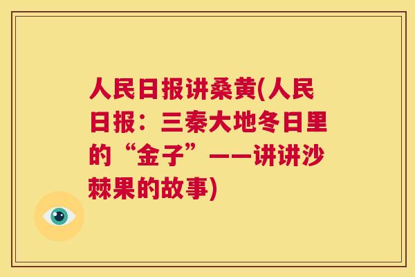 人民日报讲桑黄(人民日报:三秦大地冬日里的“金子”——讲讲沙棘果的故事) 人民日报讲桑黄(人民日报:三秦大地冬日里的“金子”——讲讲沙棘果的故事)