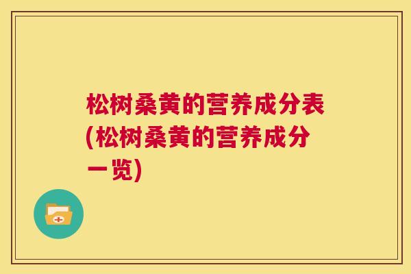 松树桑黄的营养成分表(松树桑黄的营养成分一览) 松树桑黄的营养成分表(松树桑黄的营养成分一览)