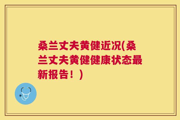 桑兰丈夫黄健近况(桑兰丈夫黄健健康状态新报告!) 桑兰丈夫黄健近况(桑兰丈夫黄健健康状态新报告!)