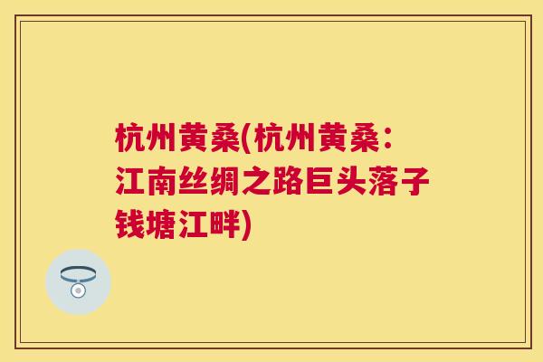 杭州黄桑(杭州黄桑:江南丝绸之路巨头落子钱塘江畔) 杭州黄桑(杭州黄桑:江南丝绸之路巨头落子钱塘江畔)