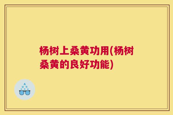 杨树上桑黄功用(杨树桑黄的良好功能) 杨树上桑黄功用(杨树桑黄的良好功能)