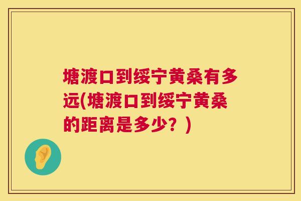 塘渡口到绥宁黄桑有多远(塘渡口到绥宁黄桑的距离是多少?) 塘渡口到绥宁黄桑有多远(塘渡口到绥宁黄桑的距离是多少?)