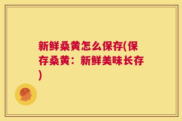 新鲜桑黄怎么保存(保存桑黄:新鲜美味长存) 新鲜桑黄怎么保存(保存桑黄:新鲜美味长存)