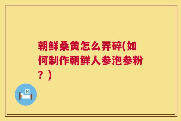 朝鲜桑黄怎么弄碎(如何制作朝鲜人参泡参粉?) 朝鲜桑黄怎么弄碎(如何制作朝鲜人参泡参粉?)