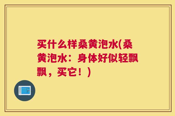 买什么样桑黄泡水(桑黄泡水:身体好似轻飘飘,买它!) 买什么样桑黄泡水(桑黄泡水:身体好似轻飘飘,买它!)