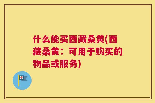 什么能买西藏桑黄(西藏桑黄:可用于购买的物品或服务) 什么能买西藏桑黄(西藏桑黄:可用于购买的物品或服务)