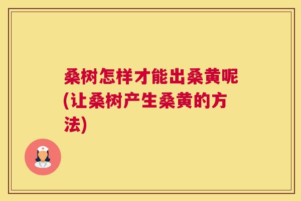 桑树怎样才能出桑黄呢(让桑树产生桑黄的方法) 桑树怎样才能出桑黄呢(让桑树产生桑黄的方法)