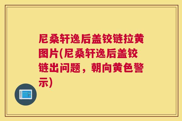 尼桑轩逸后盖铰链拉黄图片(尼桑轩逸后盖铰链出问题,朝向黄色警示) 尼桑轩逸后盖铰链拉黄图片(尼桑轩逸后盖铰链出问题,朝向黄色警示)
