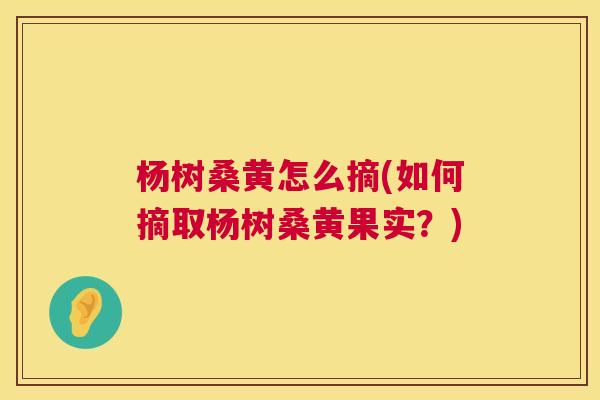 杨树桑黄怎么摘(如何摘取杨树桑黄果实?) 杨树桑黄怎么摘(如何摘取杨树桑黄果实?)