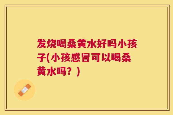 发烧喝桑黄水好吗小孩子(小孩可以喝桑黄水吗?) 发烧喝桑黄水好吗小孩子(小孩可以喝桑黄水吗?)