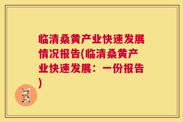 临清桑黄产业快速发展情况报告(临清桑黄产业快速发展：一份报告)