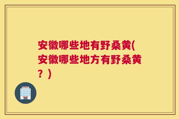 安徽哪些地有野桑黄(安徽哪些地方有野桑黄?) 安徽哪些地有野桑黄(安徽哪些地方有野桑黄?)