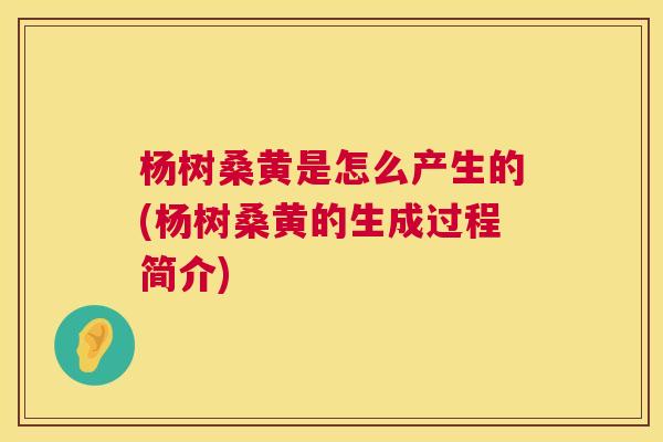 杨树桑黄是怎么产生的(杨树桑黄的生成过程简介) 杨树桑黄是怎么产生的(杨树桑黄的生成过程简介)