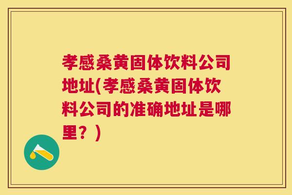 孝感桑黄固体饮料公司地址(孝感桑黄固体饮料公司的准确地址是哪里?) 孝感桑黄固体饮料公司地址(孝感桑黄固体饮料公司的准确地址是哪里?)
