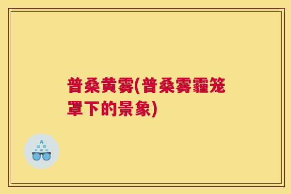 普桑黄雾(普桑雾霾笼罩下的景象)