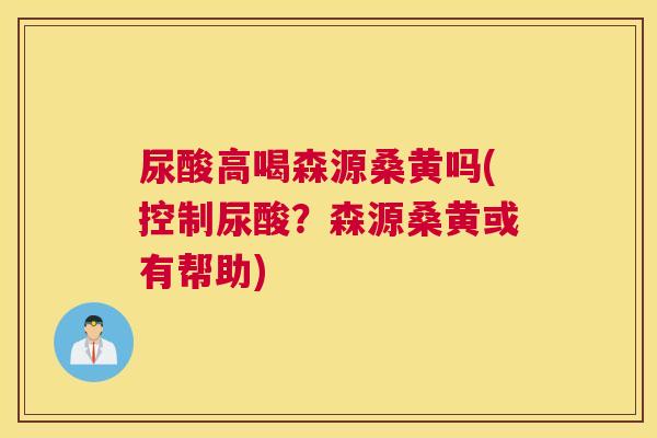 尿酸高喝森源桑黄吗(控制尿酸?森源桑黄或有帮助) 尿酸高喝森源桑黄吗(控制尿酸?森源桑黄或有帮助)