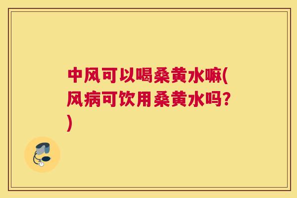 中风可以喝桑黄水嘛(风可饮用桑黄水吗?) 中风可以喝桑黄水嘛(风可饮用桑黄水吗?)